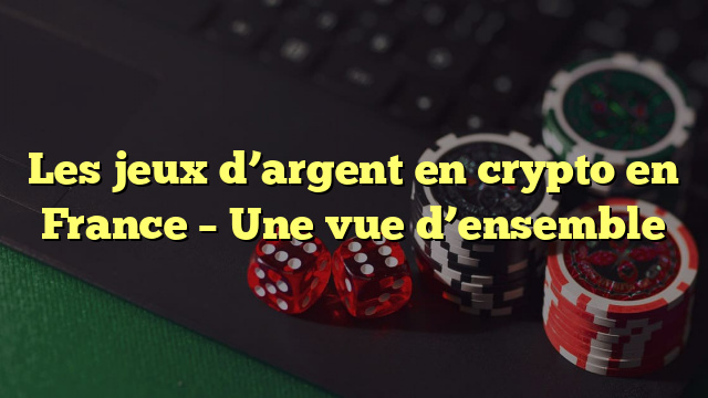 Les jeux d’argent en crypto en France – Une vue d’ensemble