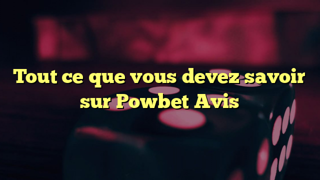 Tout ce que vous devez savoir sur Powbet Avis