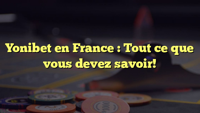 Yonibet en France : Tout ce que vous devez savoir!